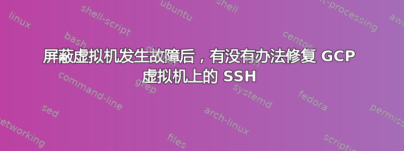 屏蔽虚拟机发生故障后，有没有办法修复 GCP 虚拟机上的 SSH