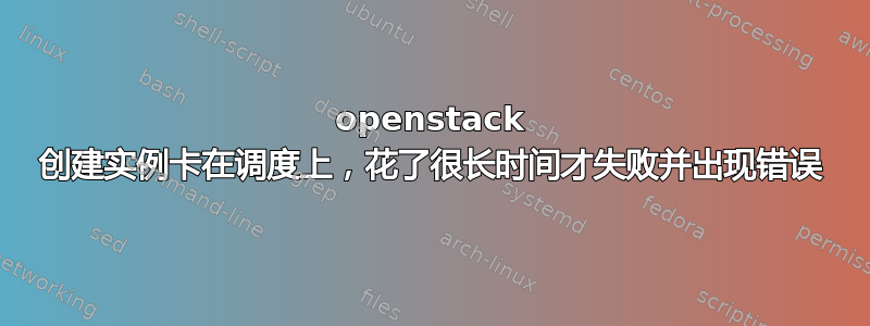 openstack 创建实例卡在调度上，花了很长时间才失败并出现错误