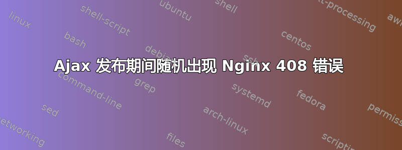 Ajax 发布期间随机出现 Nginx 408 错误