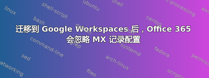 迁移到 Google Workspaces 后，Office 365 会忽略 MX 记录配置