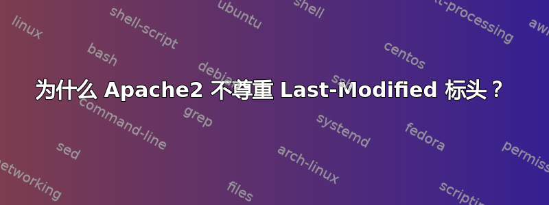 为什么 Apache2 不尊重 Last-Modified 标头？