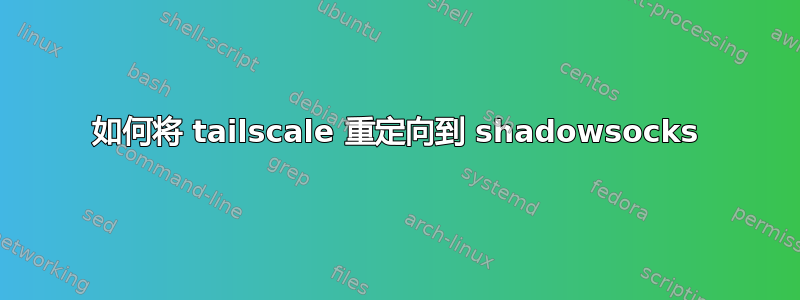 如何将 tailscale 重定向到 shadowsocks