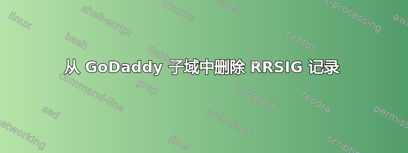 从 GoDaddy 子域中删除 RRSIG 记录