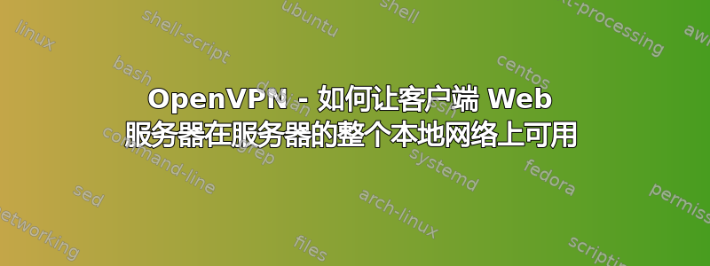 OpenVPN - 如何让客户端 Web 服务器在服务器的整个本地网络上可用