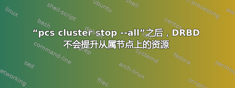 “pcs cluster stop --all”之后，DRBD 不会提升从属节点上的资源