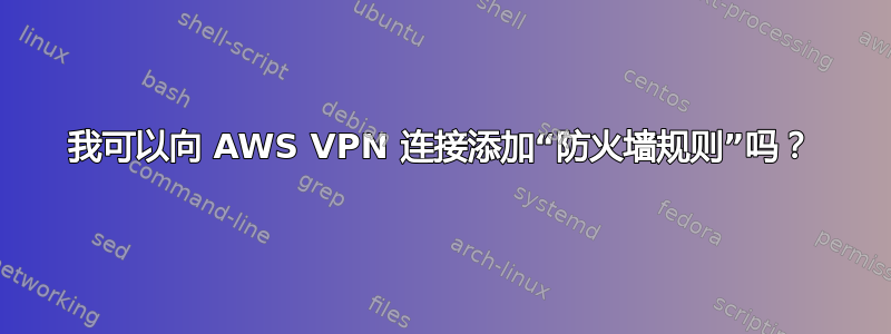 我可以向 AWS VPN 连接添加“防火墙规则”吗？