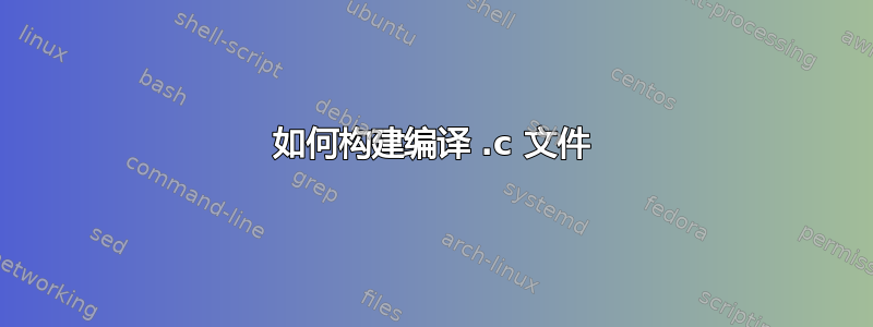 如何构建编译 .c 文件