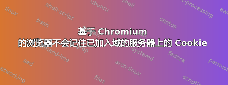 基于 Chromium 的浏览器不会记住已加入域的服务器上的 Cookie