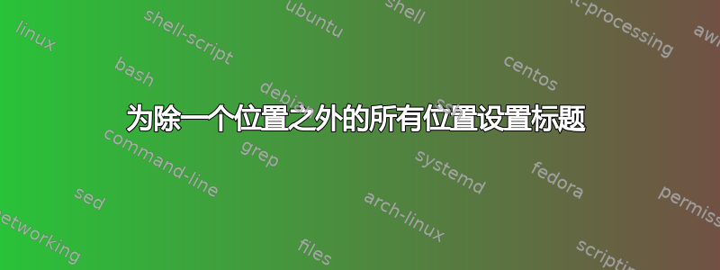 为除一个位置之外的所有位置设置标题