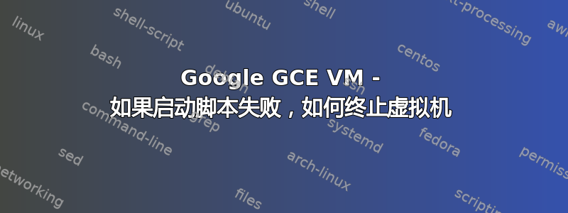 Google GCE VM - 如果启动脚本失败，如何终止虚拟机