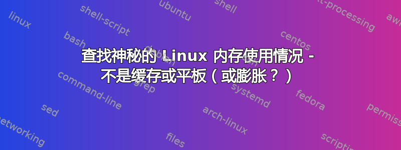 查找神秘的 Linux 内存使用情况 - 不是缓存或平板（或膨胀？）