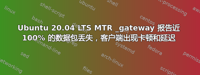 Ubuntu 20.04 LTS MTR _gateway 报告近 100% 的数据包丢失，客户端出现卡顿和延迟