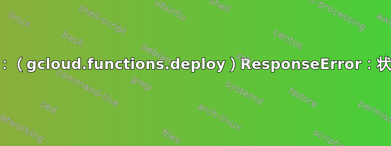 错误：（gcloud.functions.deploy）ResponseError：状态=