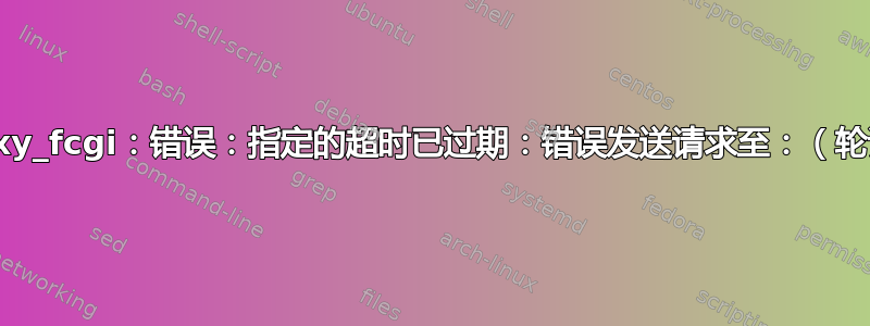 proxy_fcgi：错误：指定的超时已过期：错误发送请求至：（轮询）