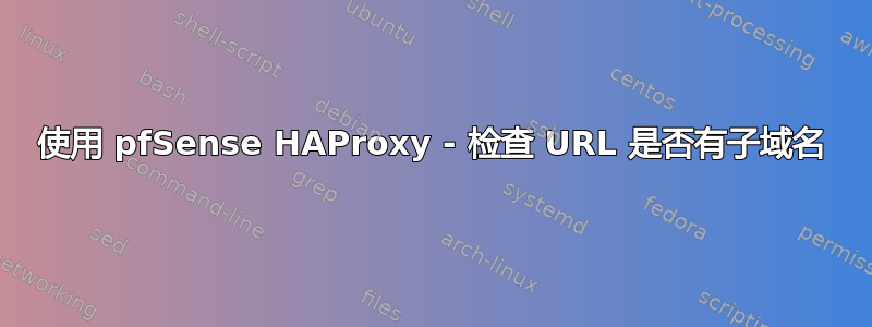 使用 pfSense HAProxy - 检查 URL 是否有子域名