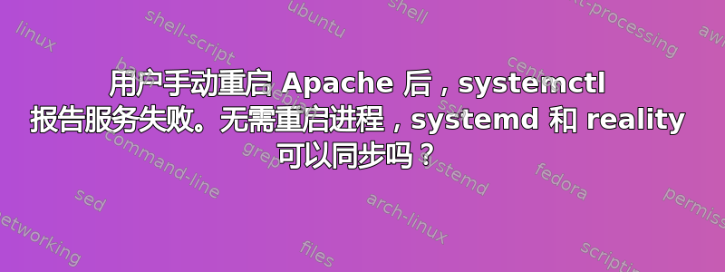 用户手动重启 Apache 后，systemctl 报告服务失败。无需重启进程，systemd 和 reality 可以同步吗？