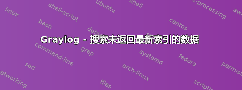 Graylog - 搜索未返回最新索引的数据