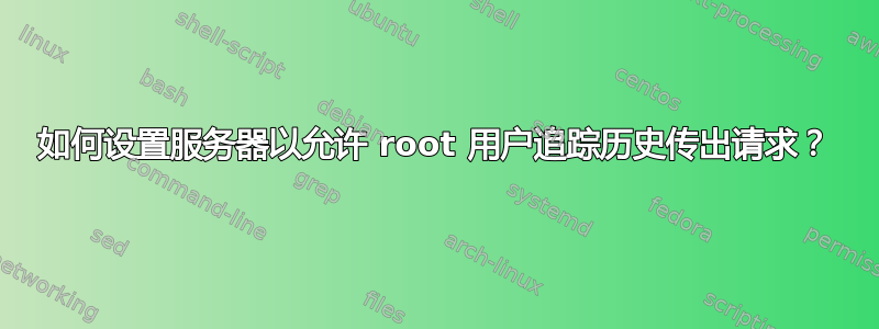 如何设置服务器以允许 root 用户追踪历史传出请求？