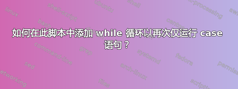 如何在此脚本中添加 while 循环以再次仅运行 case 语句？