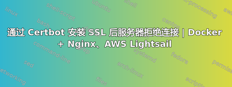 通过 Certbot 安装 SSL 后服务器拒绝连接 | Docker + Nginx、AWS Lightsail