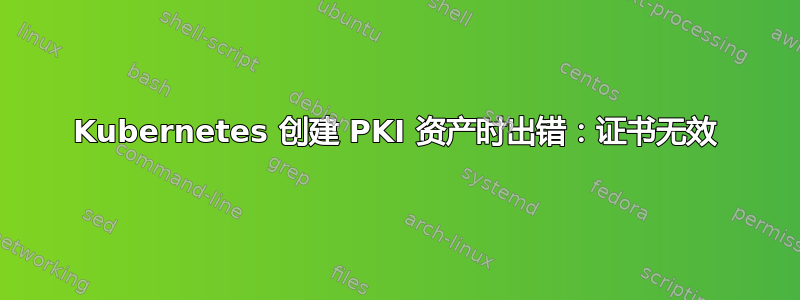 Kubernetes 创建 PKI 资产时出错：证书无效