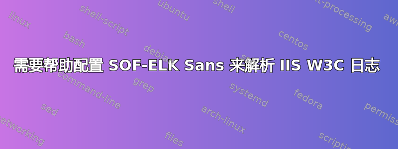 需要帮助配置 SOF-ELK Sans 来解析 IIS W3C 日志