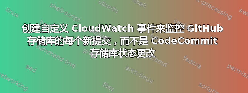 创建自定义 CloudWatch 事件来监控 GitHub 存储库的每个新提交，而不是 CodeCommit 存储库状态更改