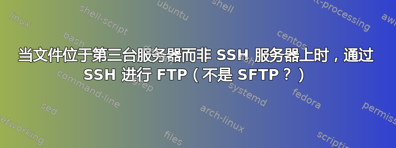 当文件位于第三台服务器而非 SSH 服务器上时，通过 SSH 进行 FTP（不是 SFTP？）