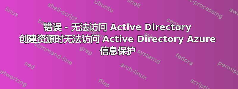 错误 - 无法访问 Active Directory 创建资源时无法访问 Active Directory Azure 信息保护