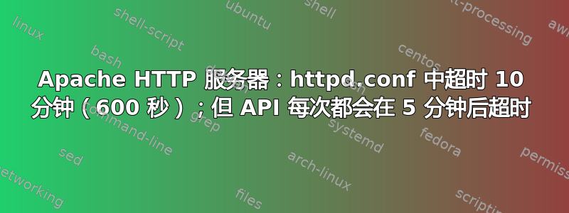 Apache HTTP 服务器：httpd.conf 中超时 10 分钟（600 秒）；但 API 每次都会在 5 分钟后超时