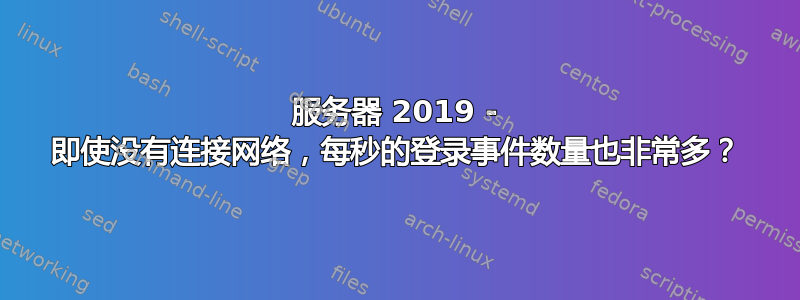 服务器 2019 - 即使没有连接网络，每秒的登录事件数量也非常多？