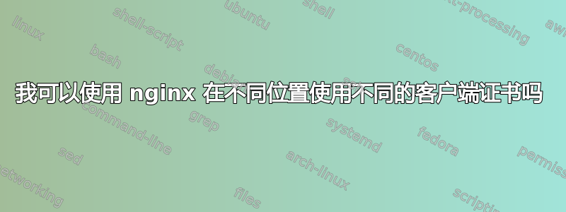 我可以使用 nginx 在不同位置使用不同的客户端证书吗