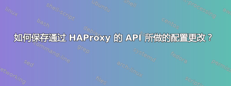 如何保存通过 HAProxy 的 API 所做的配置更改？