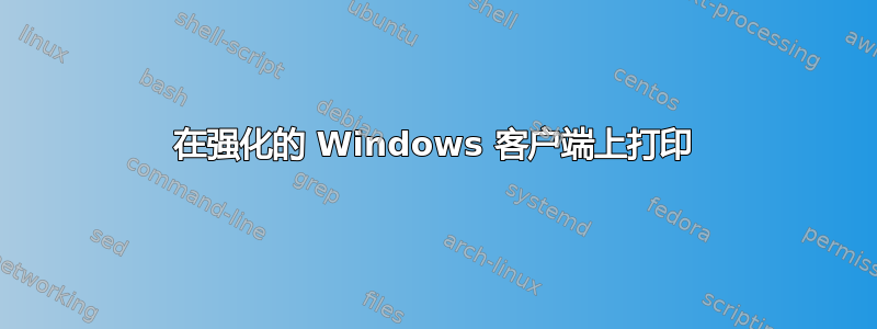 在强化的 Windows 客户端上打印