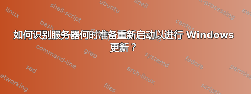 如何识别服务器何时准备重新启动以进行 Windows 更新？