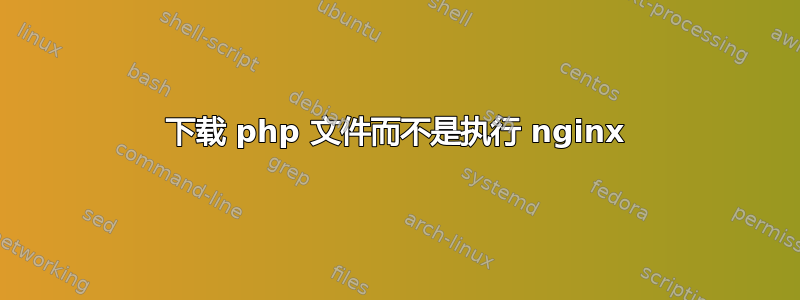 下载 php 文件而不是执行 nginx