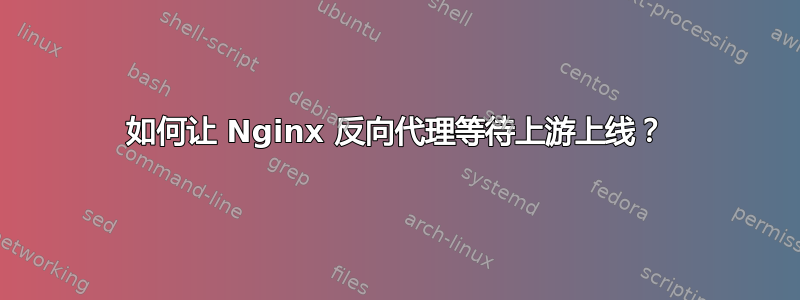 如何让 Nginx 反向代理等待上游上线？