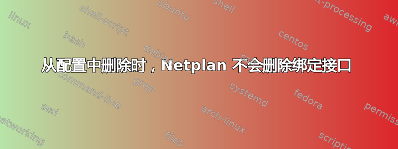 从配置中删除时，Netplan 不会删除绑定接口