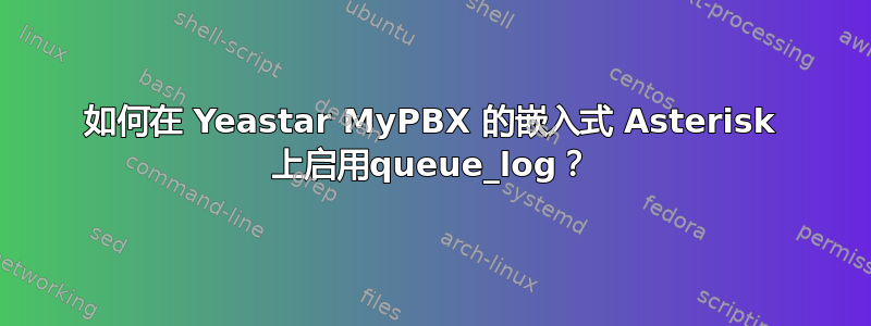 如何在 Yeastar MyPBX 的嵌入式 Asterisk 上启用queue_log？