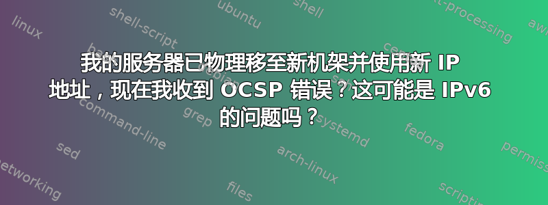 我的服务器已物理移至新机架并使用新 IP 地址，现在我收到 OCSP 错误？这可能是 IPv6 的问题吗？