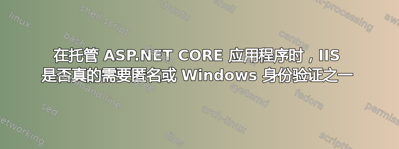 在托管 ASP.NET CORE 应用程序时，IIS 是否真的需要匿名或 Windows 身份验证之一