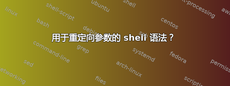 用于重定向参数的 shell 语法？