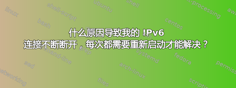 什么原因导致我的 IPv6 连接不断断开，每次都需要重新启动才能解决？