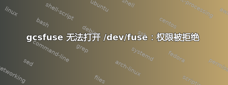 gcsfuse 无法打开 /dev/fuse：权限被拒绝