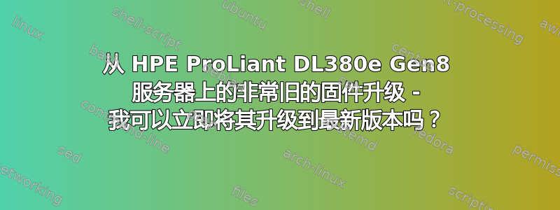 从 HPE ProLiant DL380e Gen8 服务器上的非常旧的固件升级 - 我可以立即将其升级到最新版本吗？