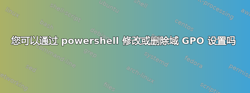 您可以通过 powershell 修改或删除域 GPO 设置吗