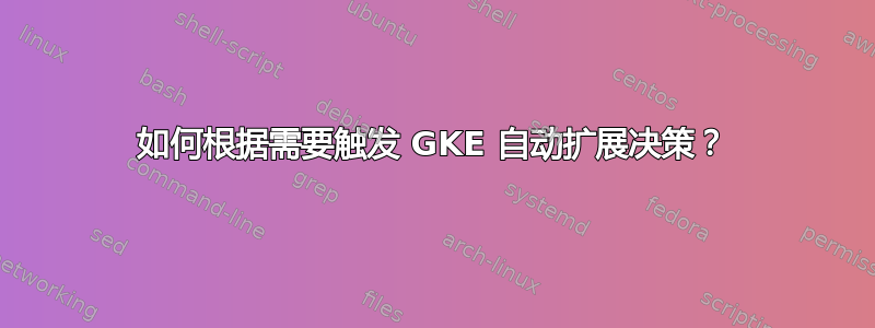 如何根据需要触发 GKE 自动扩展决策？