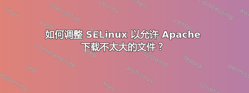 如何调整 SELinux 以允许 Apache 下载不太大的文件？