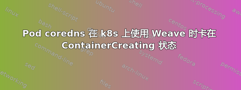 Pod coredns 在 k8s 上使用 Wea​​ve 时卡在 ContainerCreating 状态