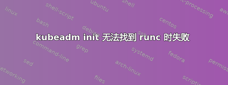 kubeadm init 无法找到 runc 时失败